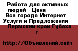 Работа для активных людей › Цена ­ 40 000 - Все города Интернет » Услуги и Предложения   . Пермский край,Губаха г.